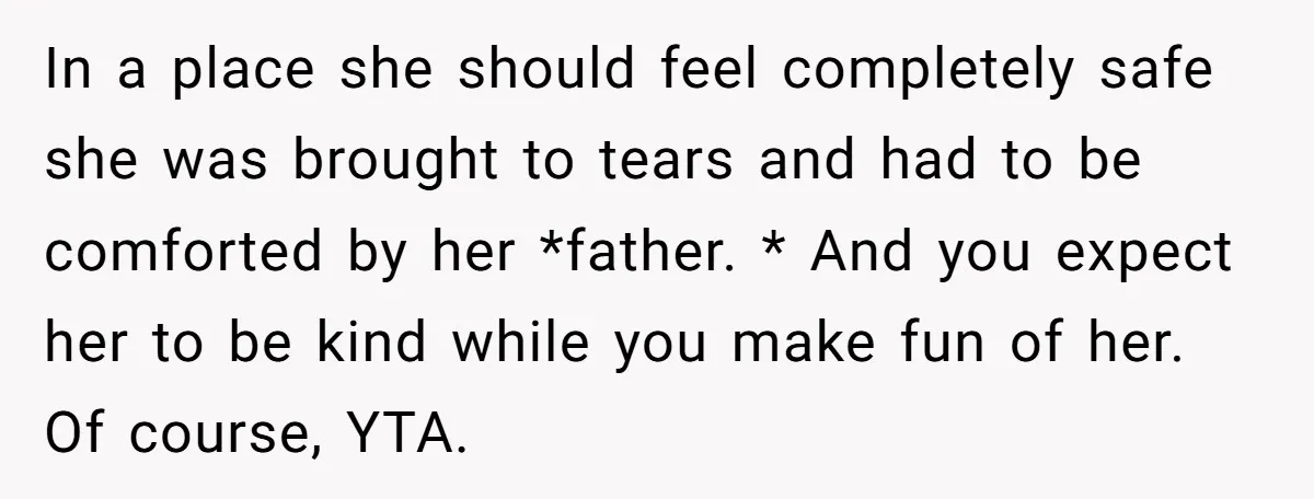 In a place she should feel completely safe she was brought to tears and had to be comforted by her *father. * And you expect her to be kind while...