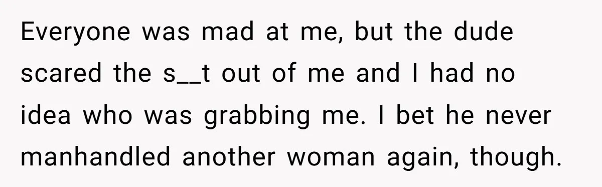 Everyone was mad at me, but the dude scared the s__t out of me and I had no idea who was grabbing me. I bet he never manhandled another woman...