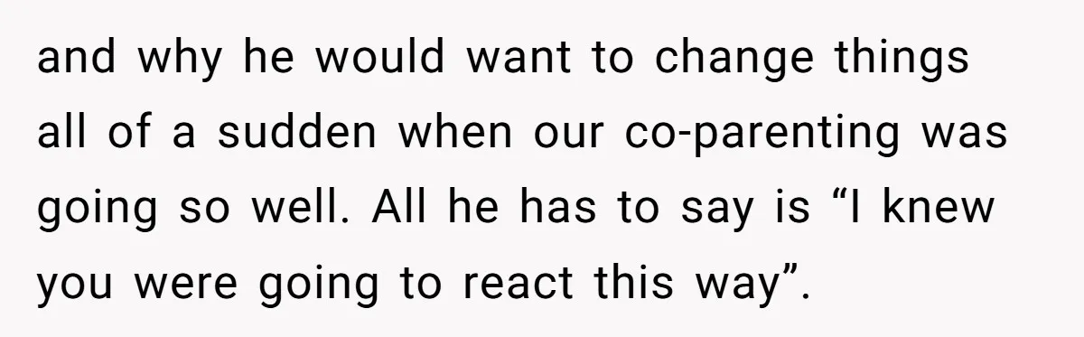 and why he would want to change things all of a sudden when our co-parenting was going so well. All he has to say is “I knew you were going...