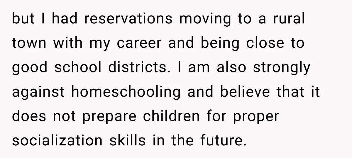 but I had reservations moving to a rural town with my career and being close to good school districts. I am also strongly against homeschooling and believe that it does...