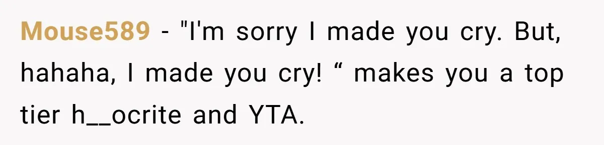 Mouse589 − "I'm sorry I made you cry. But, hahaha, I made you cry! “ makes you a top tier h__ocrite and YTA.