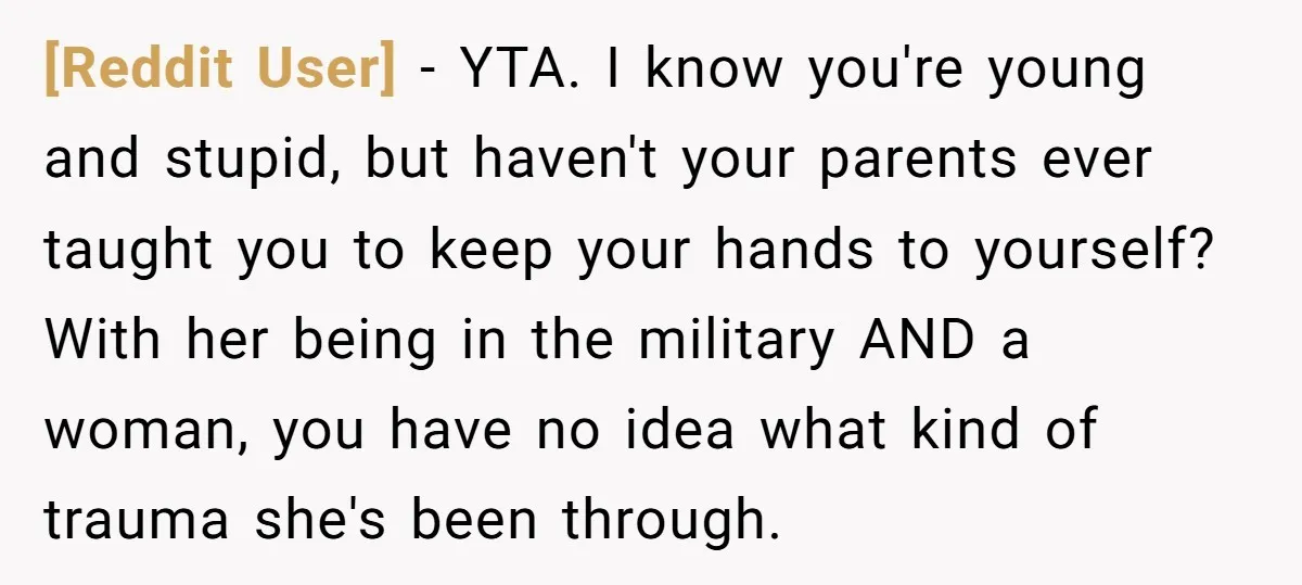 [Reddit User] − YTA. I know you're young and stupid, but haven't your parents ever taught you to keep your hands to yourself? With her being in the military AND...