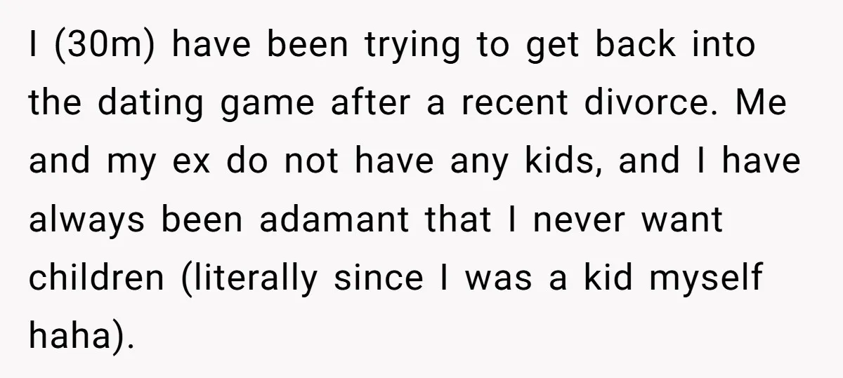 I (30m) have been trying to get back into the dating game after a recent divorce. Me and my ex do not have any kids, and I have always been...