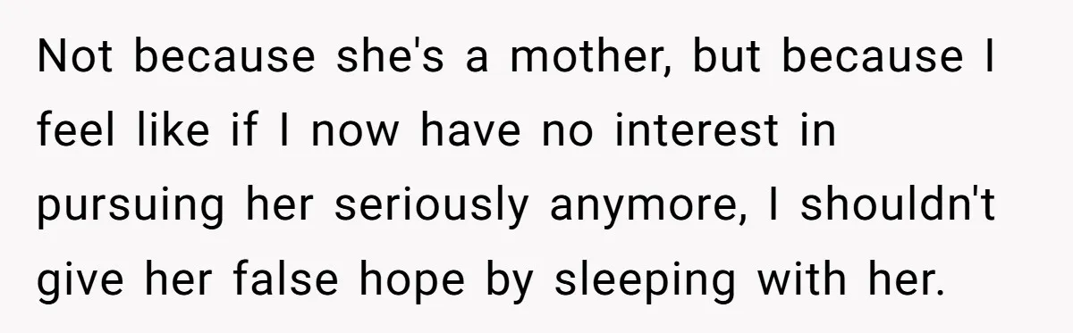 Not because she's a mother, but because I feel like if I now have no interest in pursuing her seriously anymore, I shouldn't give her false hope by sleeping with...