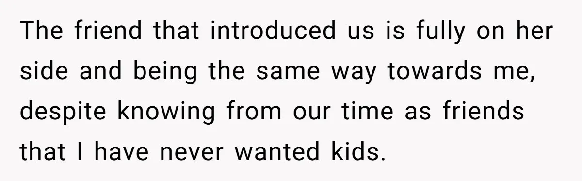 The friend that introduced us is fully on her side and being the same way towards me, despite knowing from our time as friends that I have never wanted kids.