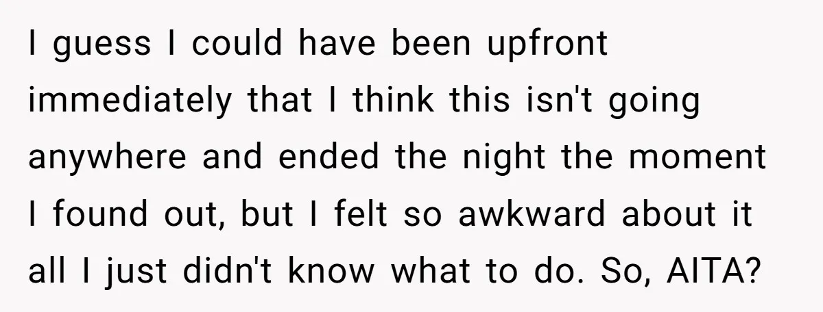 I guess I could have been upfront immediately that I think this isn't going anywhere and ended the night the moment I found out, but I felt so awkward about...