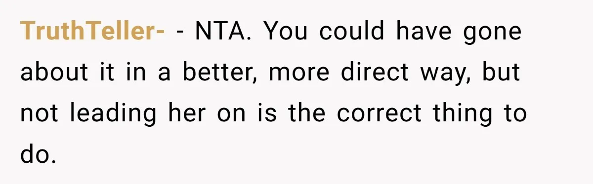 TruthTeller- − NTA. You could have gone about it in a better, more direct way, but not leading her on is the correct thing to do.