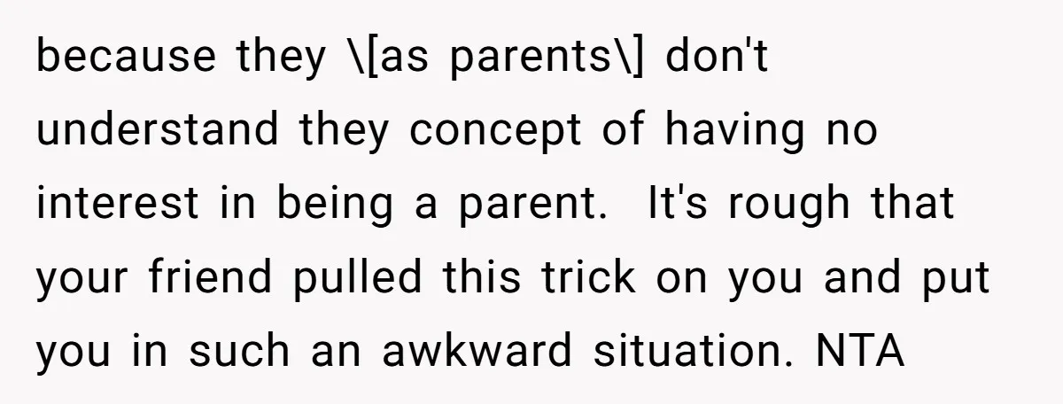 because they \[as parents\] don't understand they concept of having no interest in being a parent. It's rough that your friend pulled this trick on you and put you in...