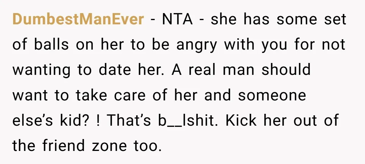 DumbestManEver − NTA - she has some set of balls on her to be angry with you for not wanting to date her. A real man should want to take...