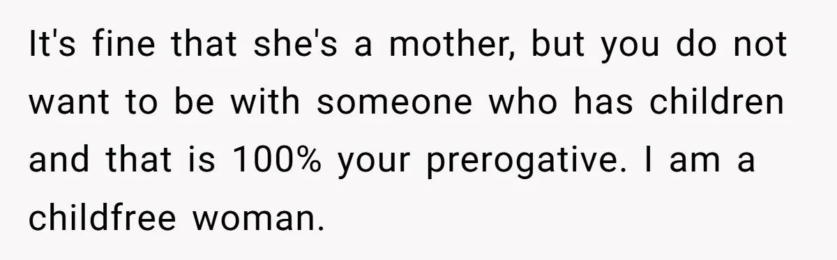 It's fine that she's a mother, but you do not want to be with someone who has children and that is 100% your prerogative. I am a childfree woman.