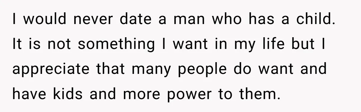 I would never date a man who has a child. It is not something I want in my life but I appreciate that many people do want and have kids...