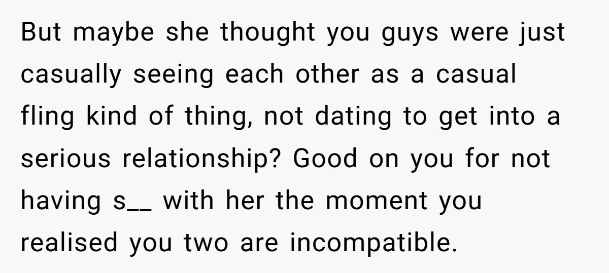 But maybe she thought you guys were just casually seeing each other as a casual fling kind of thing, not dating to get into a serious relationship? Good on you...