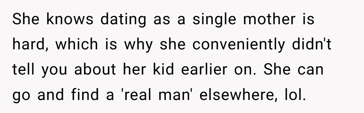 She knows dating as a single mother is hard, which is why she conveniently didn't tell you about her kid earlier on. She can go and find a 'real man'...