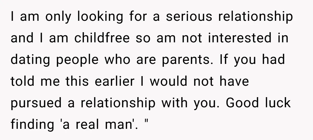 I am only looking for a serious relationship and I am childfree so am not interested in dating people who are parents. If you had told me this earlier I...