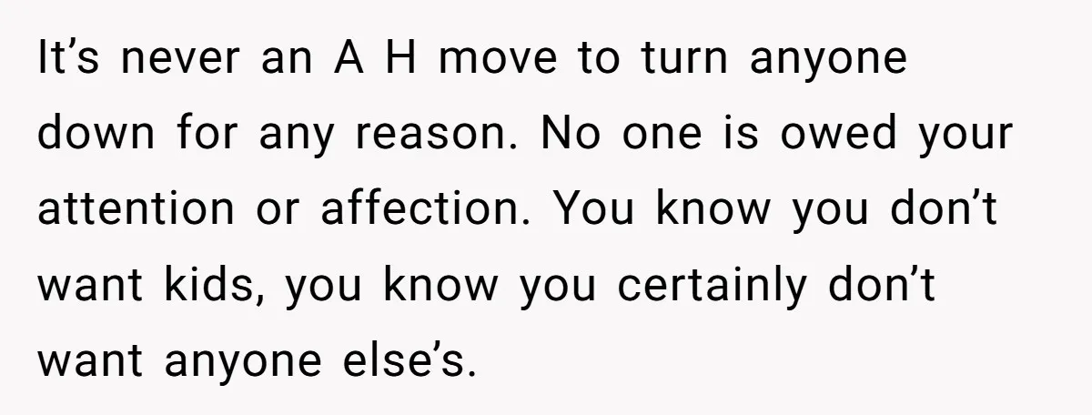 It’s never an A H move to turn anyone down for any reason. No one is owed your attention or affection. You know you don’t want kids, you know you...