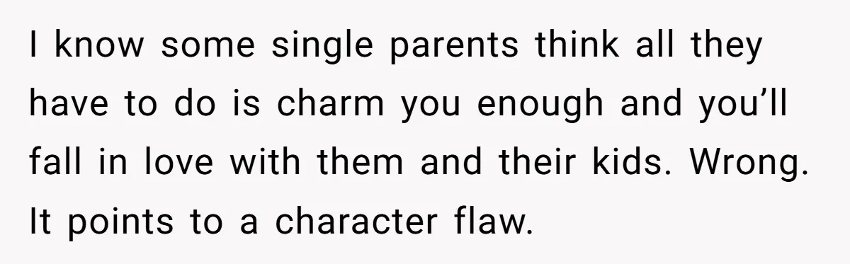 I know some single parents think all they have to do is charm you enough and you’ll fall in love with them and their kids. Wrong. It points to a...