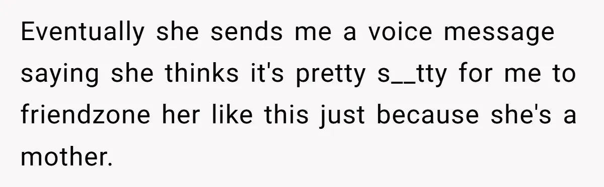 Eventually she sends me a voice message saying she thinks it's pretty s__tty for me to friendzone her like this just because she's a mother.
