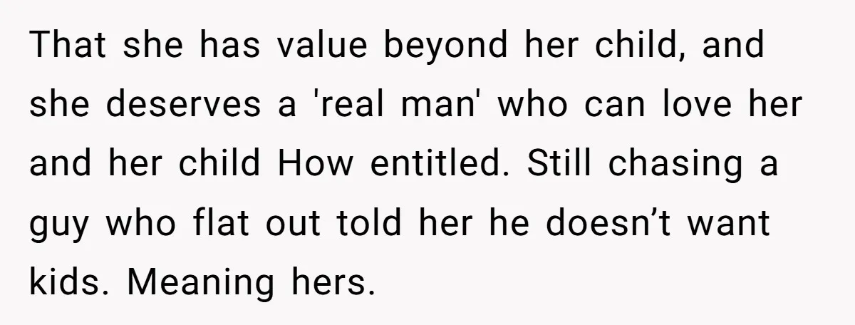 That she has value beyond her child, and she deserves a 'real man' who can love her and her child How entitled. Still chasing a guy who flat out told...