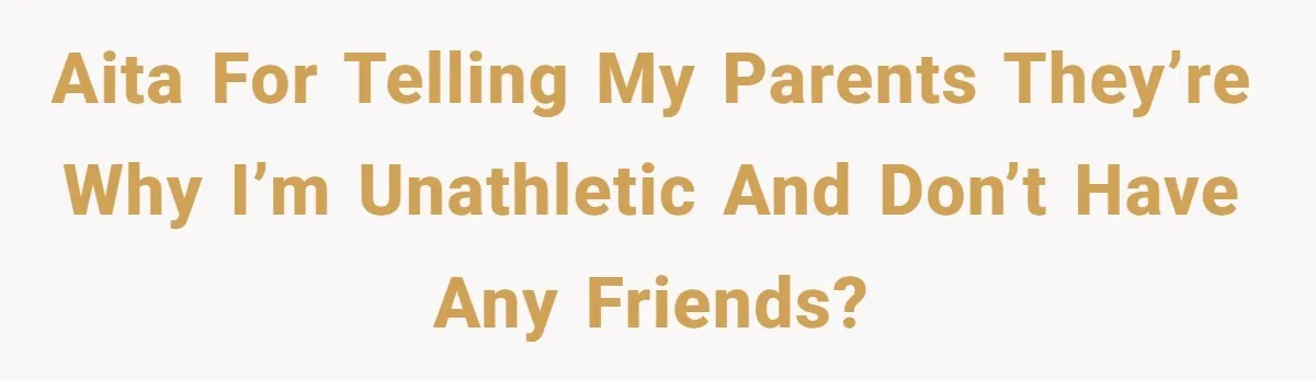 AITA for telling my parents they’re why I’m unathletic and don’t have any friends?