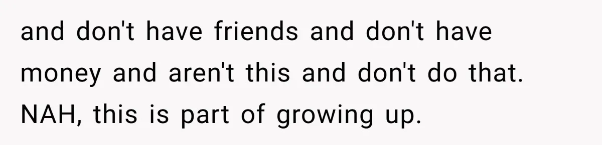 and don't have friends and don't have money and aren't this and don't do that. NAH, this is part of growing up.