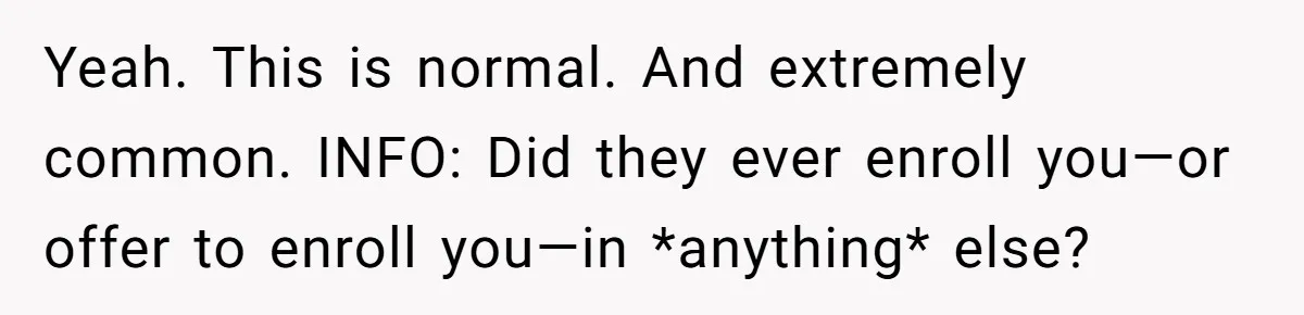Yeah. This is normal. And extremely common. INFO: Did they ever enroll you—or offer to enroll you—in *anything* else?