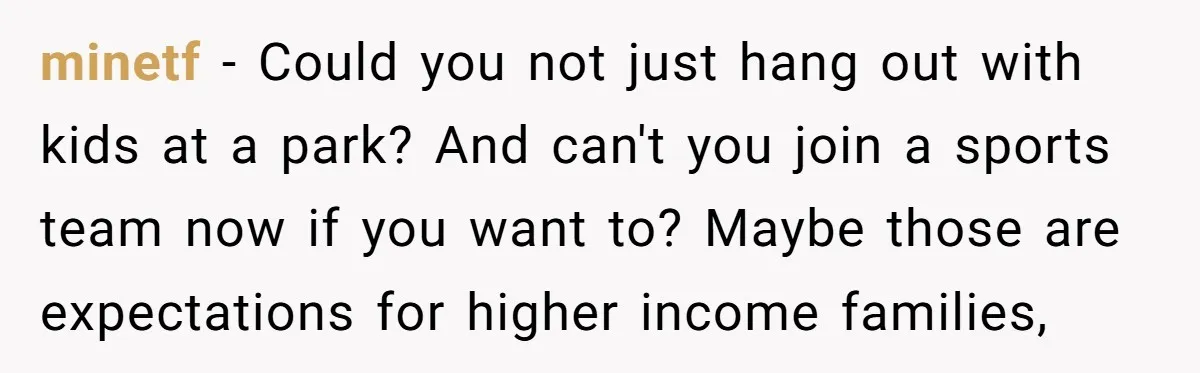 minetf − Could you not just hang out with kids at a park? And can't you join a sports team now if you want to? Maybe those are expectations for...