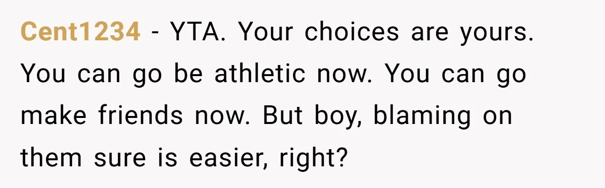 Cent1234 − YTA. Your choices are yours. You can go be athletic now. You can go make friends now. But boy, blaming on them sure is easier, right?