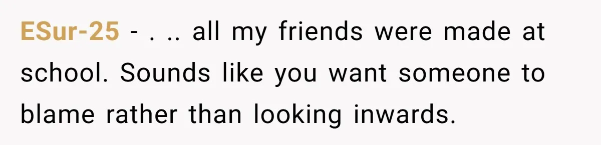 ESur-25 − . .. all my friends were made at school. Sounds like you want someone to blame rather than looking inwards.