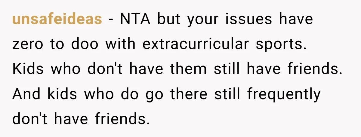 unsafeideas − NTA but your issues have zero to doo with extracurricular sports. Kids who don't have them still have friends. And kids who do go there still frequently don't...