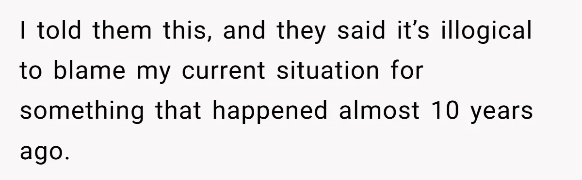 I told them this, and they said it’s illogical to blame my current situation for something that happened almost 10 years ago.