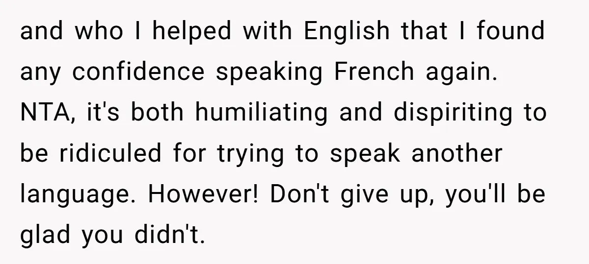 and who I helped with English that I found any confidence speaking French again. NTA, it's both humiliating and dispiriting to be ridiculed for trying to speak another language. However!...