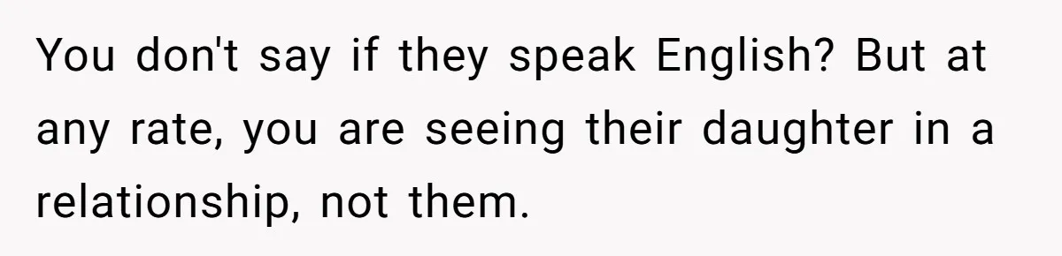 You don't say if they speak English? But at any rate, you are seeing their daughter in a relationship, not them.