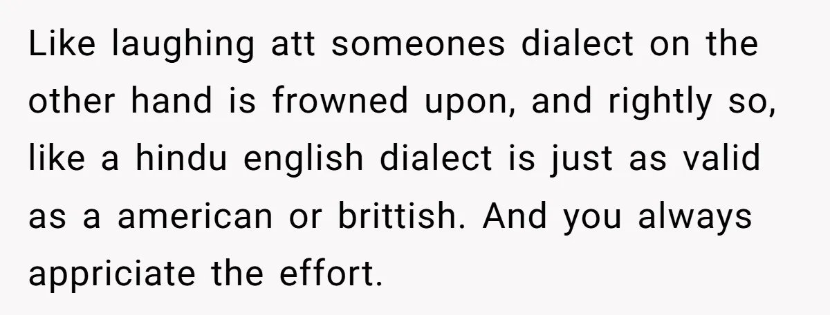 Like laughing att someones dialect on the other hand is frowned upon, and rightly so, like a hindu english dialect is just as valid as a american or brittish. And...