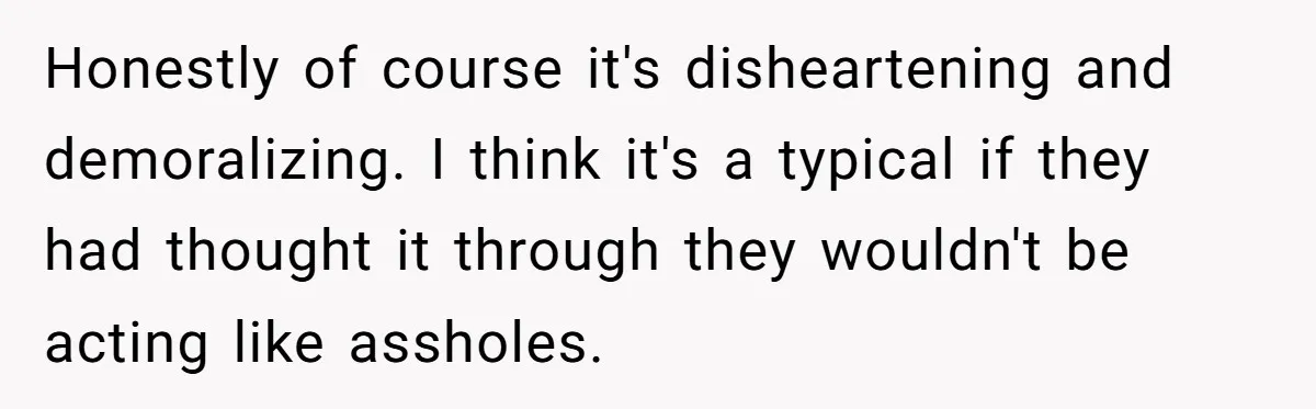 Honestly of course it's disheartening and demoralizing. I think it's a typical if they had thought it through they wouldn't be acting like assholes.