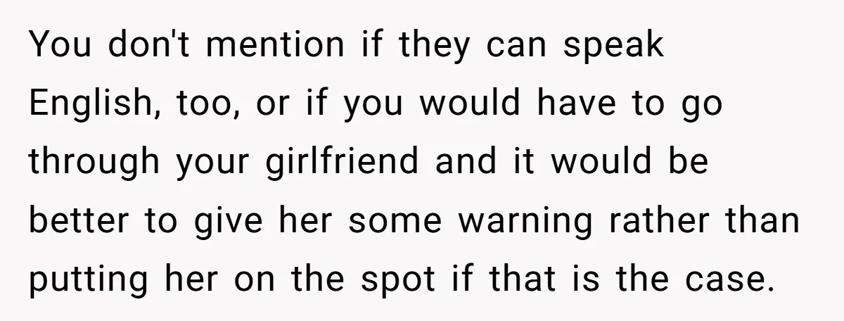 You don't mention if they can speak English, too, or if you would have to go through your girlfriend and it would be better to give her some warning rather...