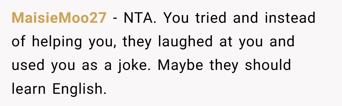 MaisieMoo27 - NTA. You tried and instead of helping you, they laughed at you and used you as a joke. Maybe they should learn English.
