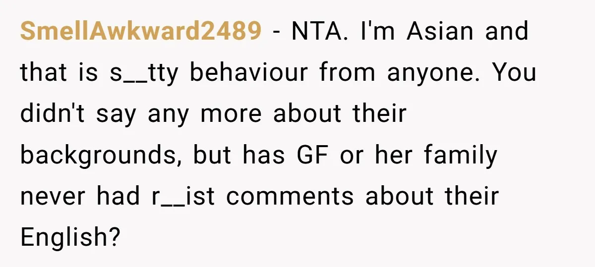 SmellAwkward2489 - NTA. I'm Asian and that is s__tty behaviour from anyone. You didn't say any more about their backgrounds, but has GF or her family never had r__ist comments...
