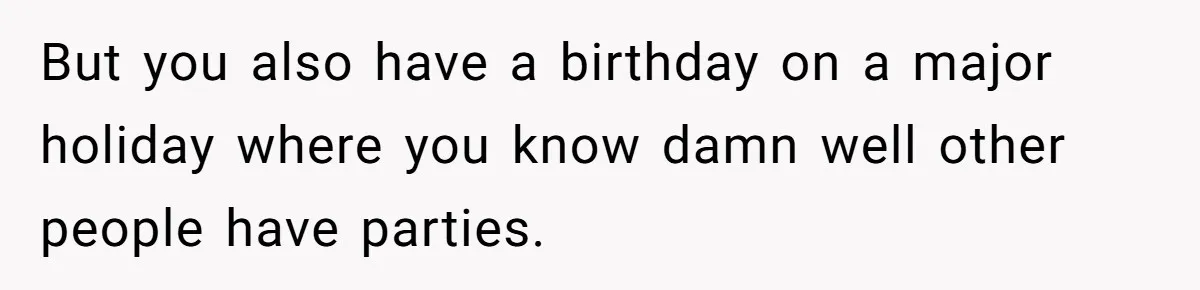 But you also have a birthday on a major holiday where you know damn well other people have parties.