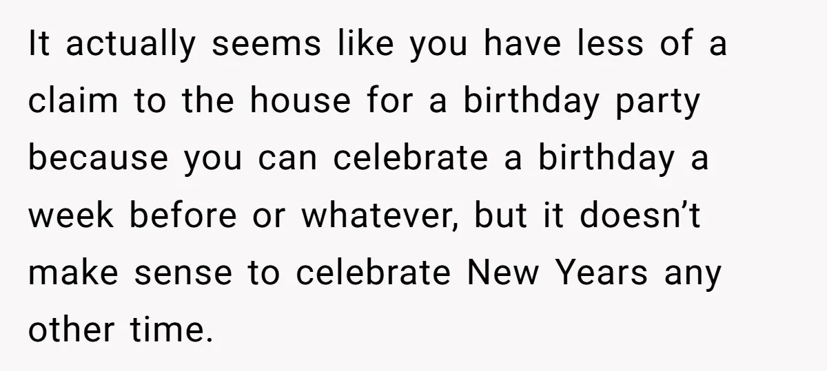 It actually seems like you have less of a claim to the house for a birthday party because you can celebrate a birthday a week before or whatever, but it...