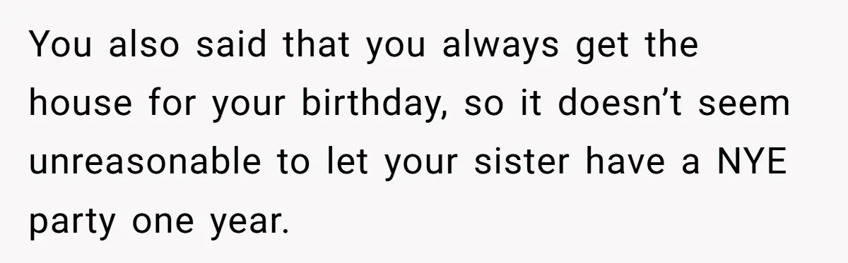 You also said that you always get the house for your birthday, so it doesn’t seem unreasonable to let your sister have a NYE party one year.