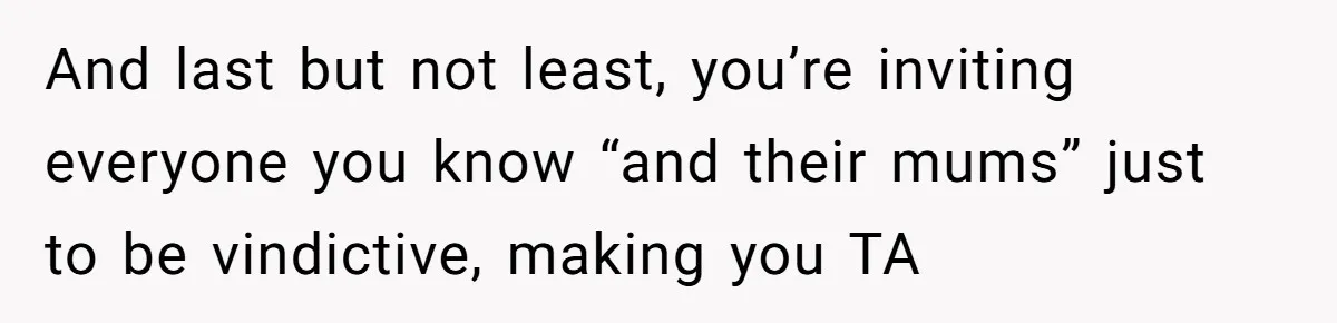 And last but not least, you’re inviting everyone you know “and their mums” just to be vindictive, making you TA