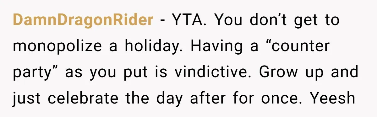 DamnDragonRider − YTA. You don’t get to monopolize a holiday. Having a “counter party” as you put is vindictive. Grow up and just celebrate the day after for once. Yeesh