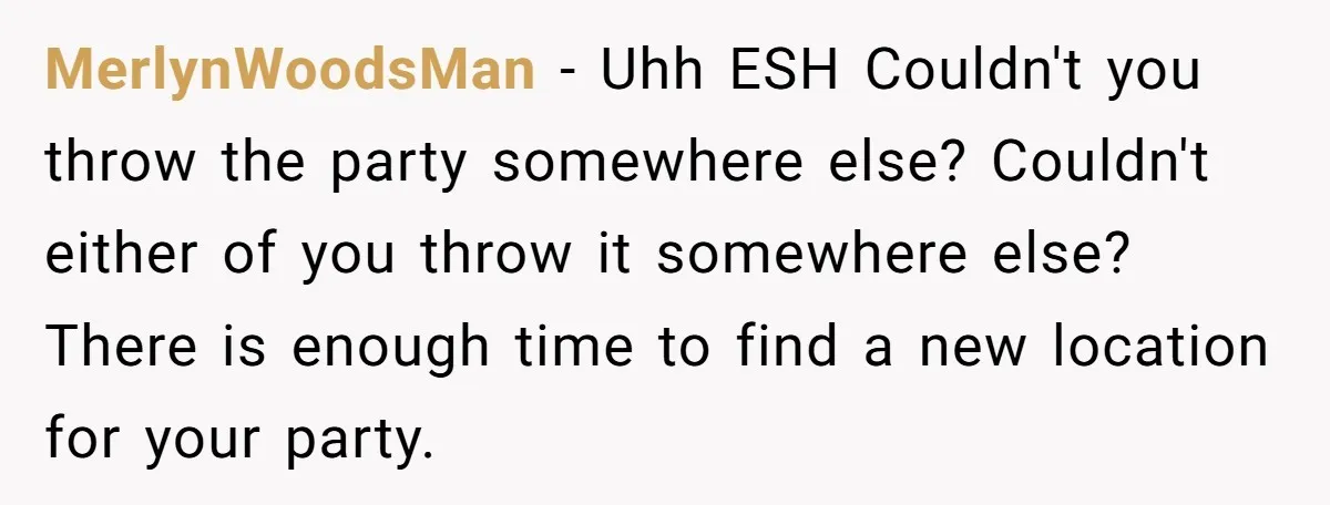 MerlynWoodsMan − Uhh ESH Couldn't you throw the party somewhere else? Couldn't either of you throw it somewhere else? There is enough time to find a new location for your...