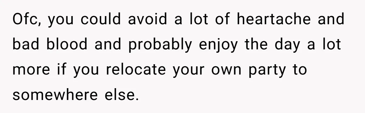 Ofc, you could avoid a lot of heartache and bad blood and probably enjoy the day a lot more if you relocate your own party to somewhere else.