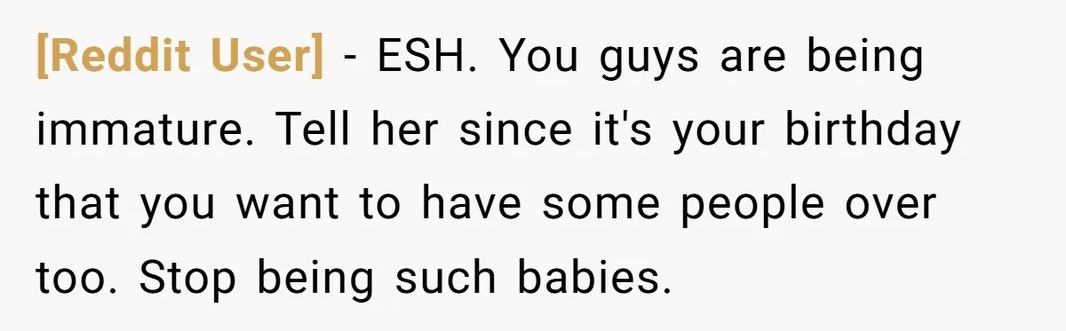 [Reddit User] − ESH. You guys are being immature. Tell her since it's your birthday that you want to have some people over too. Stop being such babies.