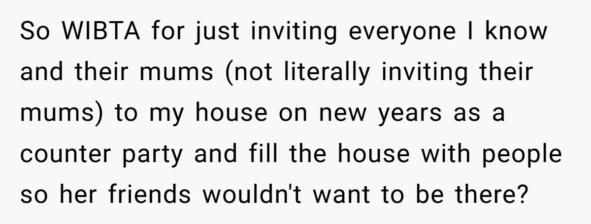 So WIBTA for just inviting everyone I know and their mums (not literally inviting their mums) to my house on new years as a counter party and fill the house...