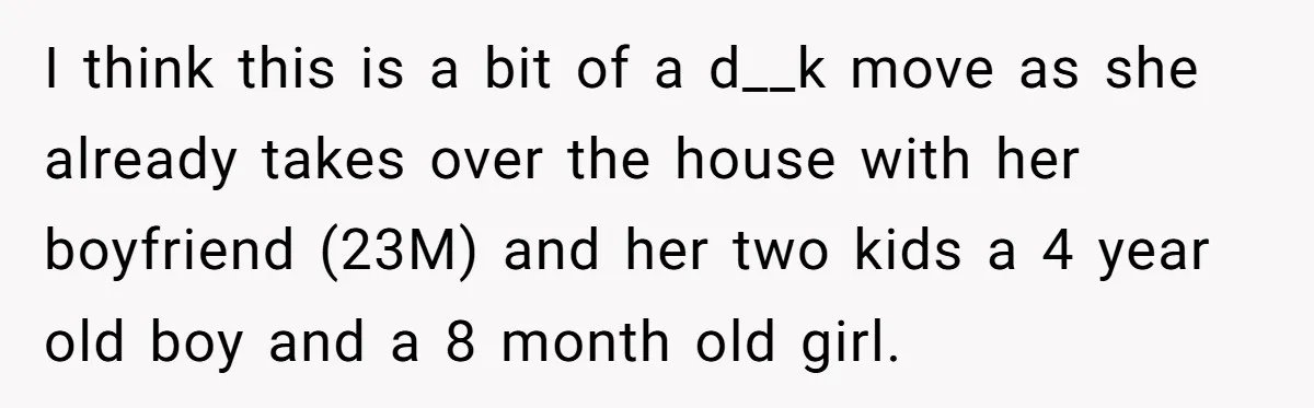 I think this is a bit of a d__k move as she already takes over the house with her boyfriend (23M) and her two kids a 4 year old boy...