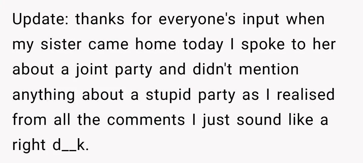Update: thanks for everyone's input when my sister came home today I spoke to her about a joint party and didn't mention anything about a stupid party as I realised...