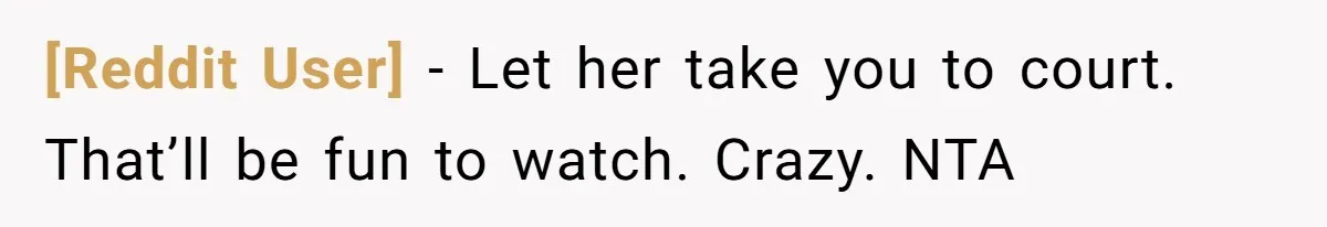 [Reddit User] - Let her take you to court. That’ll be fun to watch. Crazy. NTA