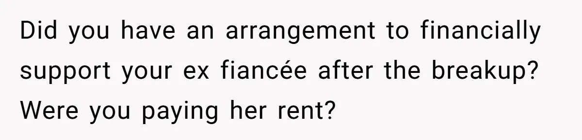 Did you have an arrangement to financially support your ex fiancée after the breakup? Were you paying her rent?